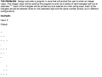 THE PROBLEM: Design and write a program in Java that will prompt the user to enter an integer
value. This integer value will be used by the program to print out a series of right triangles built out of
asterisks *". Each of the triangles will be printed out one asterisk at a time using loops. Each of the
triangles should be between three to nine asterisks high and the same number across, but in different
configurations.
Example:
Input: 3
Output:
