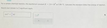 For a certain chemical reaction, the equilibrium constant \( K = 2.8 \times 10^4 \) at 5.00 °C. Calculate the standard Gibbs free energy of reaction.

Round your answer to 2 significant digits.

\[
\Delta G^\circ = \_\_ \text{ kJ}
\]

The input box includes options to enter values in scientific notation.