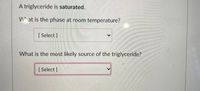 A triglyceride is **saturated**.

**What is the phase at room temperature?**
\[ Select \]

**What is the most likely source of the triglyceride?**
\[ Select \]