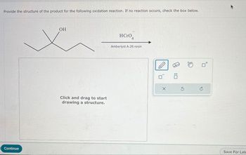 Provide the structure of the product for the following oxidation reaction. If no reaction occurs, check the box below.
Continue
OH
Click and drag to start
drawing a structure.
HCrO4
Amberlyst A-26 resin
ப:
$
P
Save For Late