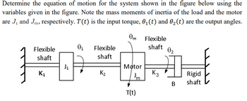 Determine the equation of motion for the system shown in the figure below using the
variables given in the figure. Note the mass moments of inertia of the load and the motor
are J₁ and Jm, respectively. T(t) is the input torque, 0₁ (t) and 02 (t) are the output angles.
Om Flexible
Flexible
shaft
01
Flexible
shaft
02
shaft
J1
Motor
K1
K₂
K3
Jm
Rigid
B
shaft
T(t)