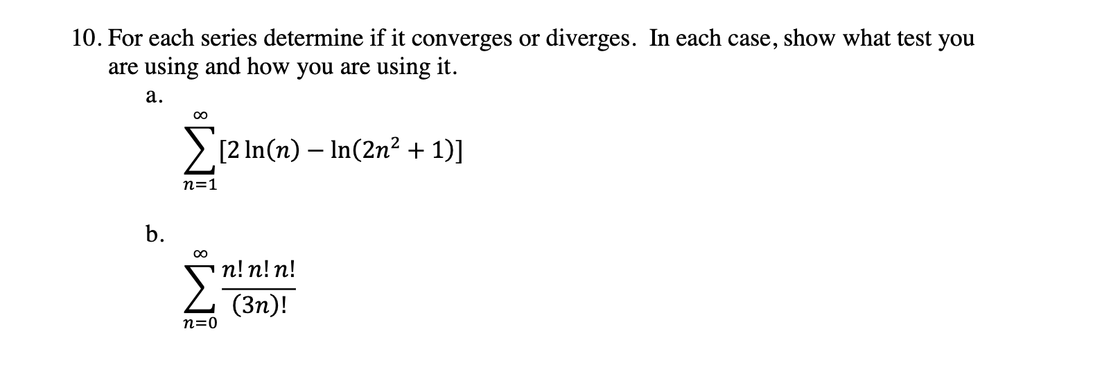 10. For each series determine if it converges or diverges. In each case, show what test you
are using and how you are using it.
a.
00
> [2 In(n) – In(2n² + 1)]
n=1
b.
п!п! п!
(Зп)!
n=0
