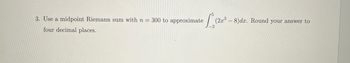 3. Use a midpoint Riemann sum with n = 300 to approximate
four decimal places.
L (22³3
(2x³-8)dx. Round your answer to