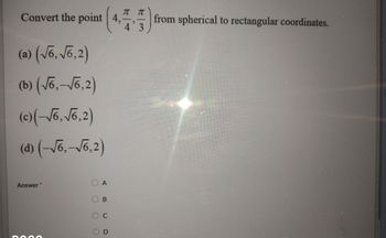 Convert the point 4,
(a) (√6, √6,2)
(b)(√6,-√6,2)
(c)(-√6, √6,2)
(d) (-√6,-√6,2)
Answer"
DOO0
OOOO
A
B
T T
from spherical to rectangular coordinates.