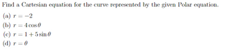 Find a Cartesian equation for the curve represented by the given Polar equation.
(a) r = -2
(b)
(c) r = 1+5 sin 0
(d) r = 0
=
= 4 cos 0