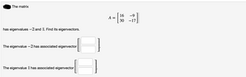 The matrix
has eigenvalues -2 and 1. Find its eigenvectors.
The eigenvalue -2 has associated eigenvector
The eigenvalue 1 has associated eigenvector
A
16 -9
-17
30