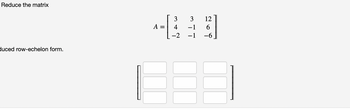 Reduce the matrix
duced row-echelon form.
=
3
4
-2
3 12
-1
6
-1 -6