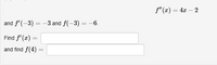 f"(x) = 4x – 2
and f'(-3) = -3 and f(-3) = -–6.
Find f' (x) =
and find f(4) =
