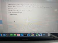 Question 6 of 15 >
A chemical reaction produces a large increase in the number of moles of gas.
Determine whether constant pressure or constant volume conditions would produce the largest amount of heat.
O constant pressure
both conditions will produce the same amount of heat
not enough information given
O constant volume
étv
W
MacBook Air
