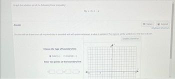 Graph the solution set of the following linear inequality:
Answer
2(x + 3) <-x
Choose the type of boundary line:
Solid (-) O Dashed (-)
Enter two points on the boundary line:
m Tables
The fine will be drawn once all required data is provided and will update whenever a value is updated. The regions will be added once the line is drawn
Enable Zoom/Pan
10
Keypad
Keyboard Shortcuts