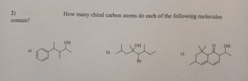 2)
contain?
a)
How many chiral carbon atoms do each of the following molecules
OH
b)
OH
Br
c)
OH