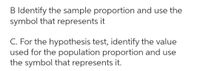 B Identify the sample proportion and use the
symbol that represents it
C. For the hypothesis test, identify the value
used for the population proportion and use
the symbol that represents it.

