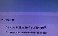 Part B
Compute 6.28 x 10" + 8.30x10"
Express your answer to three digits.
