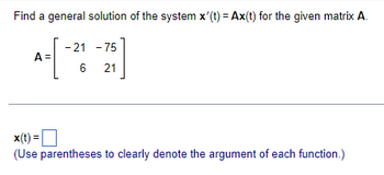 Find a general solution of the system x'(t) = Ax(t) for the given matrix A.
-21-75
A =
6
21
x(t)=
(Use parentheses to clearly denote the argument of each function.)