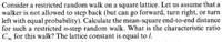 Consider a restricted random walk on a square lattice. Let us assume that a
walker is not allowed to step back (but can go forward, turn right, or turn
left with equal probability). Całculate the mean-square end-to-end distance
for such a restricted n-step random walk. What is the characteristic ratio
C∞ for this walk? The lattice constant is equal to l.
