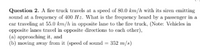 Question 2. A fire truck travels at a speed of 80.0 km/h with its siren emitting
sound at a frequency of 400 Hz. What is the frequency heard by a passenger in a
car traveling at 55.0 km/h in opposite lane to the fire truck, (Note: Vehicles in
opposite lanes travel in opposite directions to each other),
(a) approaching it, and
(b) moving away from it (speed of sound = 352 m/s)
