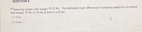 QUESTION 6
If bweaning weight, birth weight =6.22 lbs. The estimated mean differences in weaning weight for an animal
that weighs 79 lbs vs 78 Ibs at birth is 2.55 lbs.
O True
O False
