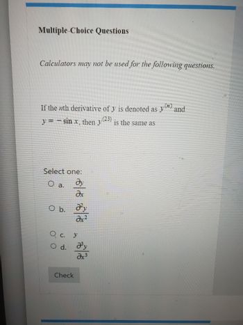 Multiple-Choice Questions
Calculators may not be used for the following questions.
If the nth derivative of y is denoted as y and
y=-sinx, then y (23)
Select one:
Əy
Əx
a.
O b.
Fy
Əx²
Qc.
y
O d. Jy
Əx³
Check
is the same as