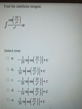 Find the indefinite integral.
cot
Select one:
O a.
O b.
OC.
O d.
10
O e.
dr
10
- 2010 in sin (1)| + c
10
¹( 171 ) | + C
In sin
10
- 2010/sin (1)| +c
10
-10 10 sin (1)|+c
+C
1
220 in sin(10-)| +