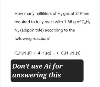 How many milliliters of H2 gas at STP are
required to fully react with 1.68 g of CбH8
N2 (adiponitrile) according to the
following reaction?
CHN₂(1) + 4 H2(g) -> C6H16N2(s)
Don't use Ai for
answering this