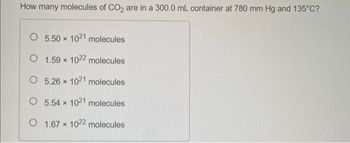 How many molecules of CO₂ are in a 300.0 mL container at 780 mm Hg and 135°C?
O 5.50 x 1021 molecules
O
1.59 x 1022 molecules
O 5.26 x 1021 molecules
O 5.54 x 1021 molecules
O 1.67 x 1022 molecules