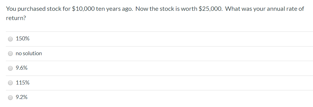 You purchased stock for $10,000 ten years ago. Now the stock is worth $25,000. What was your annual rate of
return?
150%
O no solution
O 9.6%
O 115%
O 9.2%
