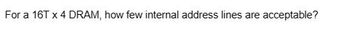 For a 16T x 4 DRAM, how few internal address lines are acceptable?