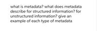 what is metadata? what does metadata
describe for structured information? for
unstructured information? give an
example of each type of metadata
