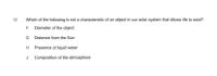 12
Which of the following is not a characteristic of an object in our solar system that allows life to exist?
F Diameter of the object
G Distance from the Sun
Presence of liquid water
J Composition of the atmosphere
