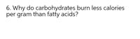 6. Why do carbohydrates burn less calories
per gram than fatty acids?
