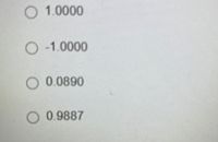 **Quiz Question Options:**

The following are the possible answers for the quiz question: 

- ( ) 1.0000
- ( ) -1.0000
- ( ) 0.0890
- ( ) 0.9887

Please select the correct answer by clicking on the corresponding radio button.