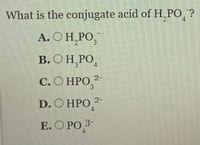 What is the conjugate acid of H,PO,?
4
А. ОН, РО,
3)
В. ОН РО,
4
С. О НРО
3.
2-
D. O HPО,
2-
4
Е. О РО 3-
4
