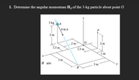 1. Determine the angular momentum Ho of the 3-kg particle about point O.
3 kg oA
6 m/s
2 m
_2 m
2 m
1.5 m
1.5 m
1m
3 m
B are
3 m
B
