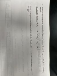 2. Appropriately combine the measured enthalpies of reactions (2) and (3) to predict AH, for the following
reaction:
Reaction (1): CaCO + H,0 0
Ca(OH), 6 + CO,
AH, = .
3 (s)
2(s)
2 (g)
3. Based on the predicted enthalpy, indicate whether Reaction (1) is endothermic or exothermic (circle
the type).
tchanna9 ds.
m) &
(nloa to
0) TA
HA
Comb
aluej)
