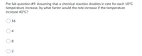 Pre-lab question #9: Assuming that a chemical reaction doubles in rate for each 10°C
temperature increase, by what factor would the rate increase if the temperature
increase 40°C?
16
4
8.
