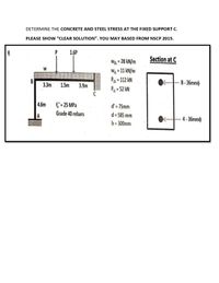 DETERMINE THE CONCRETE AND STEEL STRESS AT THE FIXED SUPPORT C.
PLEASE SHOW "CLEAR SOLUTION". YOU MAY BASED FROM NSCP 2015.
1.6P
Section at C
We = 28 kN/m
W 11 kN/m
PoL 112 kN
W
B
3.3m
1.5m
3.9m
-8-36mmo
Pu = 52 kN
4.6m
f' • 25 MPa
d'u 75mm
A
Grade 40 rebars
d= 585 mm
4-36mmo
b= 300mm
16
