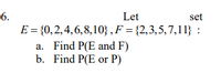 6.
Let
set
E = {0,2,4,6,8,10} ,F = {2,3,5,7,11} :
a. Find P(E and F)
b. Find P(E or P)
