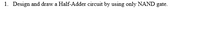 1. Design and draw a Half-Adder circuit by using only NAND gate.
