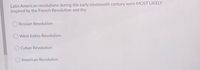 Latin American revolutions during the early nineteenth century were MOST LIKELY
inspired by the French Revolution and the
Russian Revolution
West Indies Revolution.
Cuban Revolution
American Revolution.
