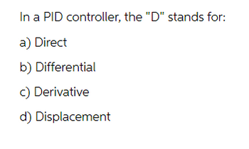 In a PID controller, the "D" stands for:
a) Direct
b) Differential
c) Derivative
d) Displacement