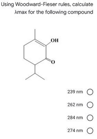 Using Woodward-Fieser rules, calculate
Amax for the following compound
OH
239 nm O
262 nm
284 nm O
274 nm O
