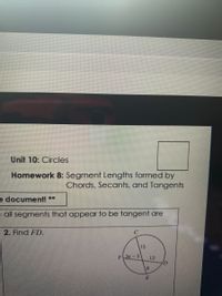 Unit 10: Circles
Homework 8: Segment Lengths formed by
Chords, Secants, and Tangents
e document! **
e all segments that appear to be tangent are
2. Find FD.
15
Far-5
12
8.
