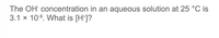 The OH concentration in an aqueous solution at 25 °C is
3.1 x 103. What is [H*]?
