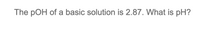 The pOH of a basic solution is 2.87. What is pH?
