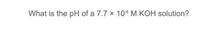 What is the pH of a 7.7 x 106 M KOH solution?
