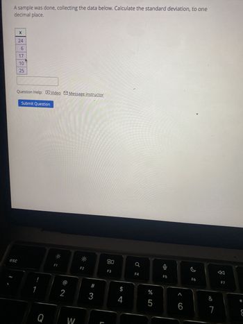 A sample was done, collecting the data below. Calculate the standard deviation, to one
decimal place.
esc
X
24
6
17
10
25
Question Help: Video Message instructor
Submit Question
F1
F2
80
F3
F4
!
2
Q
W
#
$
%
3
4
5
L
5
F5
60
F6
&
7
F7
བད