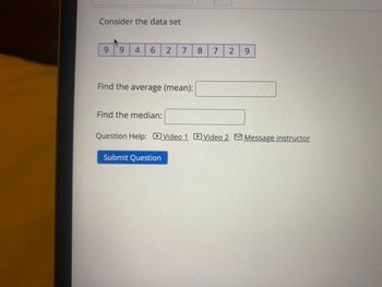 Consider the data set
9 94 6
2
7
8
7
2 9
Find the average (mean):
Find the median:
Question Help: Video 1 Video 2 Message instructor
Submit Question