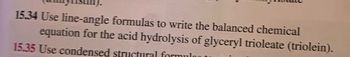 ### Text Transcription

**15.34** Use line-angle formulas to write the balanced chemical equation for the acid hydrolysis of glyceryl trioleate (triolein).

Unfortunately, the image does not contain any graphs or diagrams that require explanation.