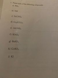 1. Name each of the following compounds:
a) Pbl2
b) NiS
c) Fe(OH)2
d) Cr2(CO3)3
e) Al(ОН)з
f) KNO3
g) BaSO4
h) COSO3
i) KI
