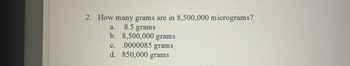 2. How many grams are in 8,500,000 micrograms?
8.5 grams
a.
b. 8,500,000 grams
C.
.0000085 grams
d. 850,000 grams